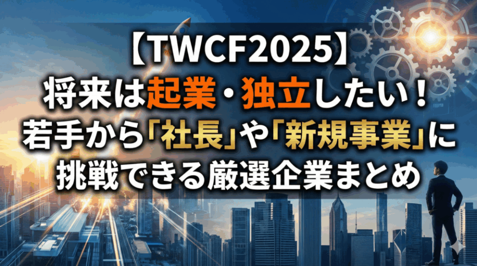 【TWCF2025】将来は起業・独立したい！若手から「社長」や「新規事業」に挑戦できる厳選企業まとめ